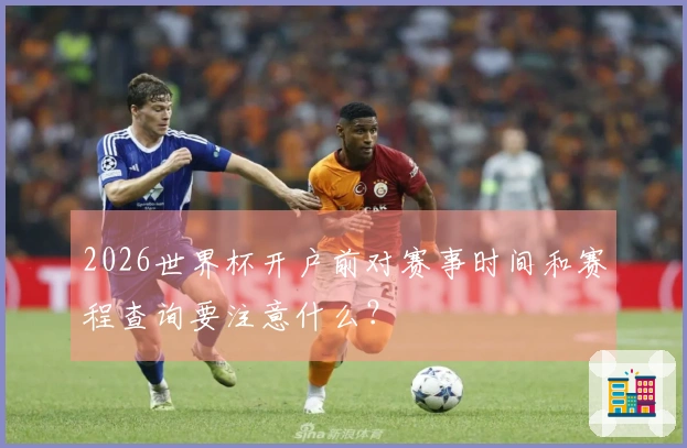 2026世界杯开户前对赛事时间和赛程查询要注意什么？