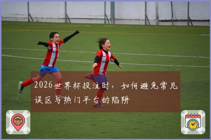 2026世界杯投注时，如何避免常见误区与热门平台的陷阱