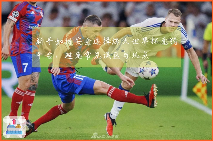 新手如何安全选择烽火世界杯竞猜平台，避免常见误区与坑点
