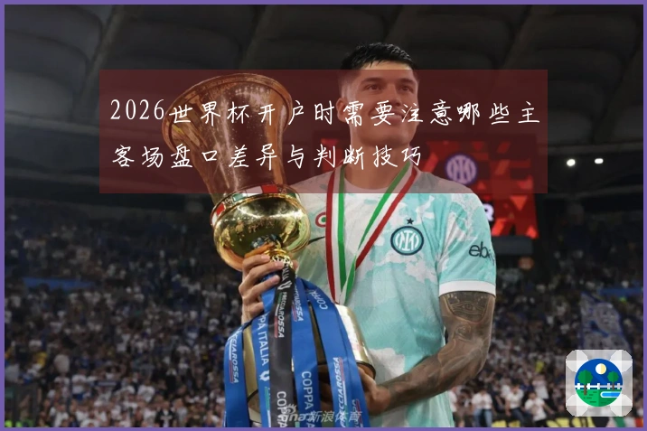 2026世界杯开户时需要注意哪些主客场盘口差异与判断技巧