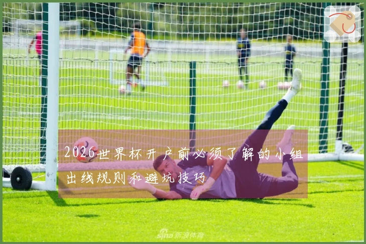2026世界杯开户前必须了解的小组出线规则和避坑技巧