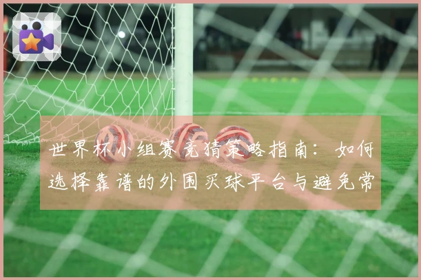 世界杯小组赛竞猜策略指南：如何选择靠谱的外围买球平台与避免常见陷阱