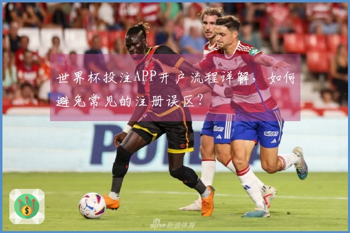 世界杯投注APP开户流程详解，如何避免常见的注册误区？