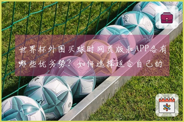 世界杯外围买球时网页版和APP各有哪些优劣势？如何选择适合自己的平台？