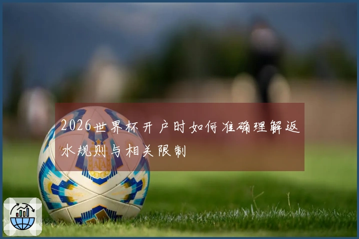 2026世界杯开户时如何准确理解返水规则与相关限制