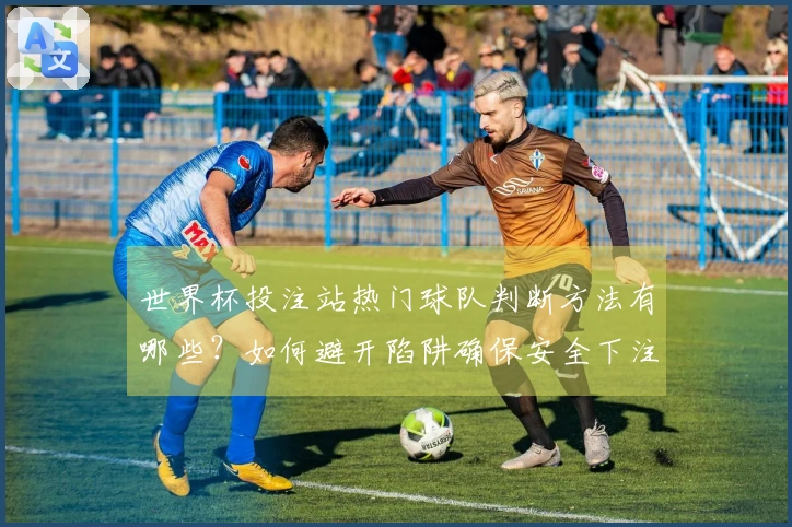 世界杯投注站热门球队判断方法有哪些？如何避开陷阱确保安全下注