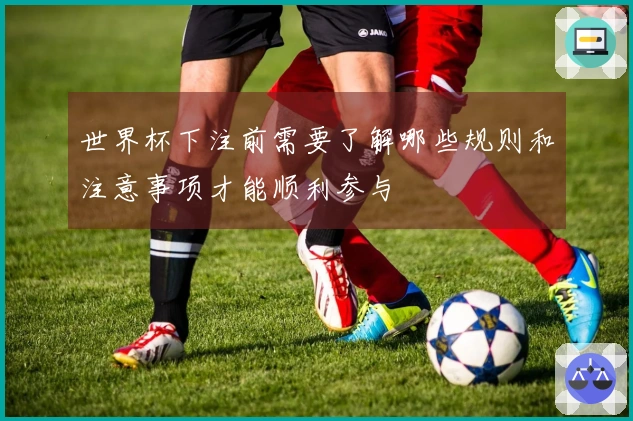 世界杯下注前需要了解哪些规则和注意事项才能顺利参与