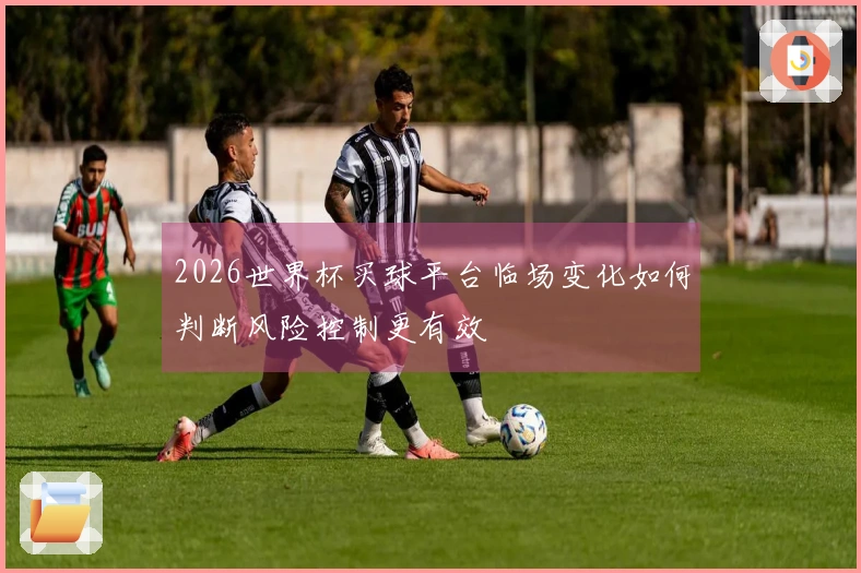2026世界杯买球平台临场变化如何判断风险控制更有效
