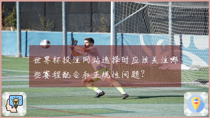世界杯投注网站选择时应该关注哪些赛程配合和正规性问题？