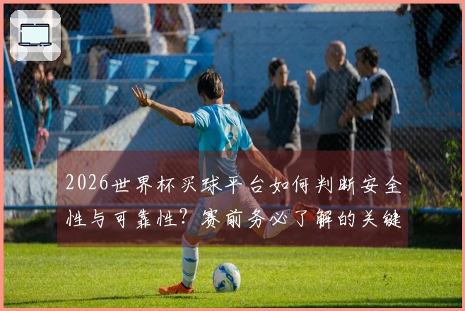 2026世界杯买球平台如何判断安全性与可靠性？赛前务必了解的关键要素