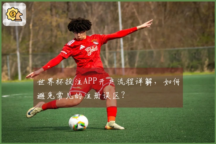世界杯投注APP开户流程详解，如何避免常见的注册误区？