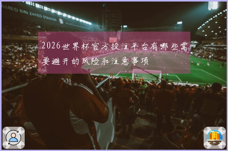 2026世界杯官方投注平台有哪些需要避开的风险和注意事项