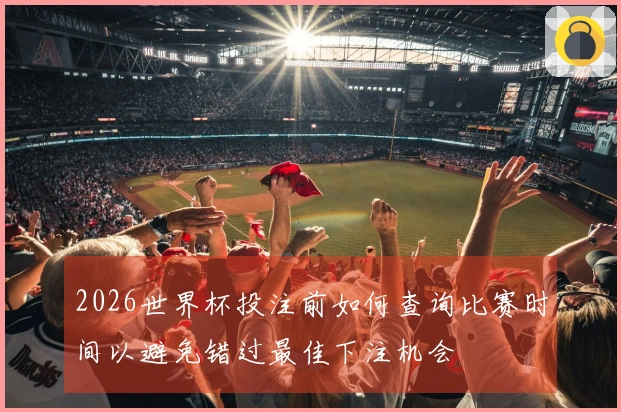 2026世界杯投注前如何查询比赛时间以避免错过最佳下注机会