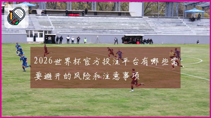 2026世界杯官方投注平台有哪些需要避开的风险和注意事项