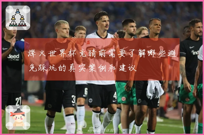 烽火世界杯竞猜前需要了解哪些避免踩坑的真实案例和建议