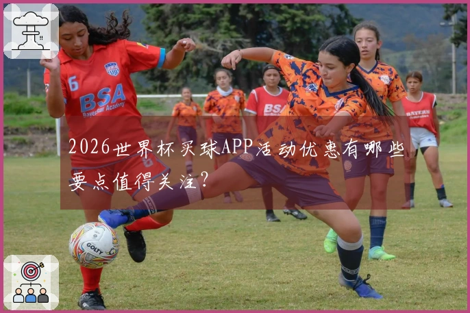 2026世界杯买球APP活动优惠有哪些要点值得关注？