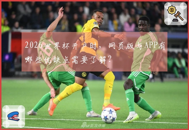 2026世界杯开户时，网页版与APP有哪些优缺点需要了解？