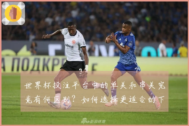 世界杯投注平台中的单关和串关究竟有何区别？如何选择更适合的下注方式？