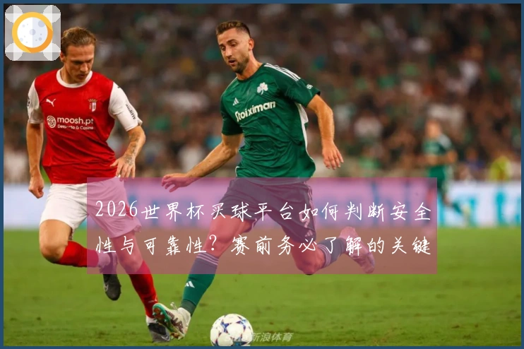 2026世界杯买球平台如何判断安全性与可靠性？赛前务必了解的关键要素