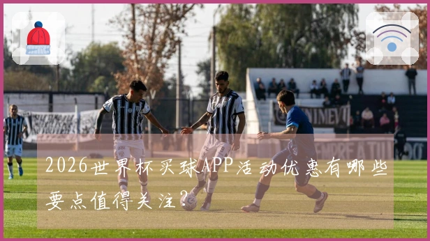 2026世界杯买球APP活动优惠有哪些要点值得关注？