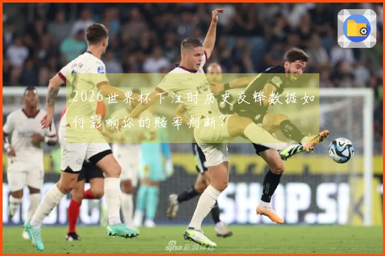2026世界杯下注时历史交锋数据如何影响你的赔率判断？