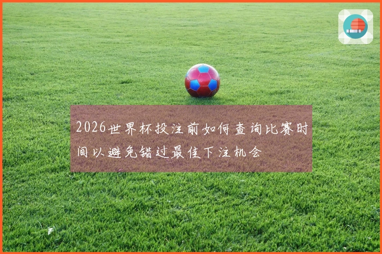 2026世界杯投注前如何查询比赛时间以避免错过最佳下注机会