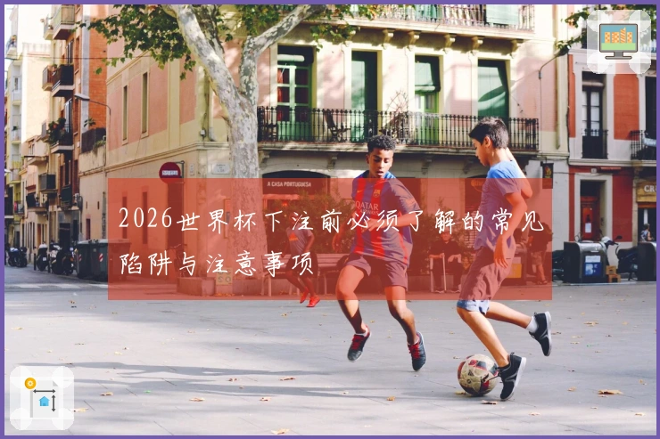 2026世界杯下注前必须了解的常见陷阱与注意事项