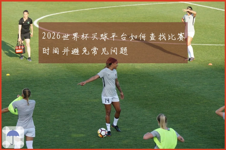 2026世界杯买球平台如何查找比赛时间并避免常见问题