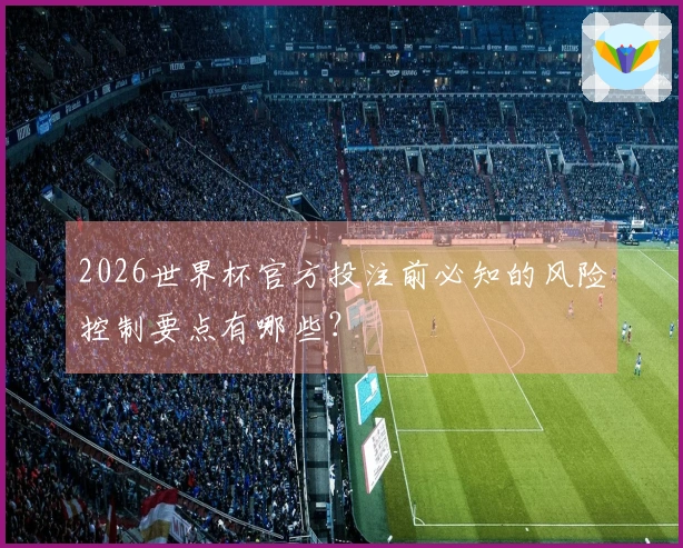 2026世界杯官方投注前必知的风险控制要点有哪些？
