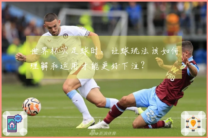 世界杯买足球时，让球玩法该如何理解和运用才能更好下注？