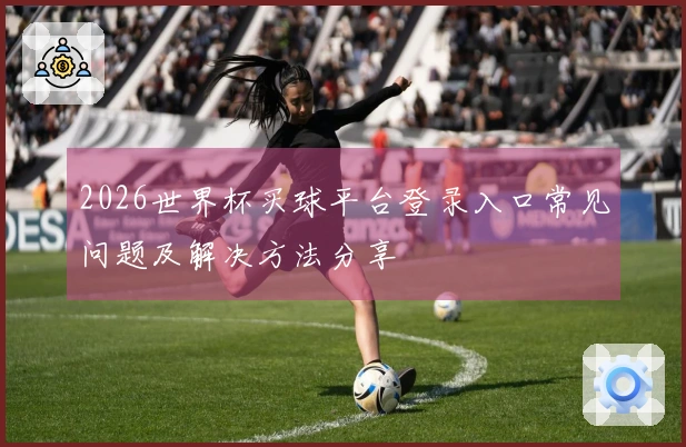 2026世界杯买球平台登录入口常见问题及解决方法分享
