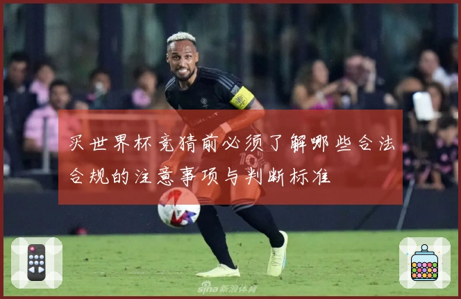 买世界杯竞猜前必须了解哪些合法合规的注意事项与判断标准