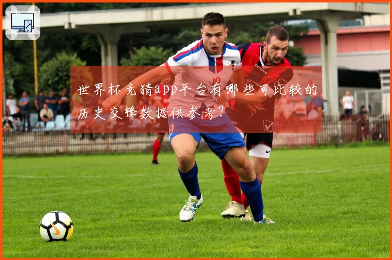 世界杯竞猜app平台有哪些可比较的历史交锋数据供参考？