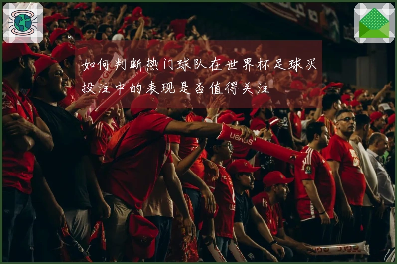 如何判断热门球队在世界杯足球买投注中的表现是否值得关注