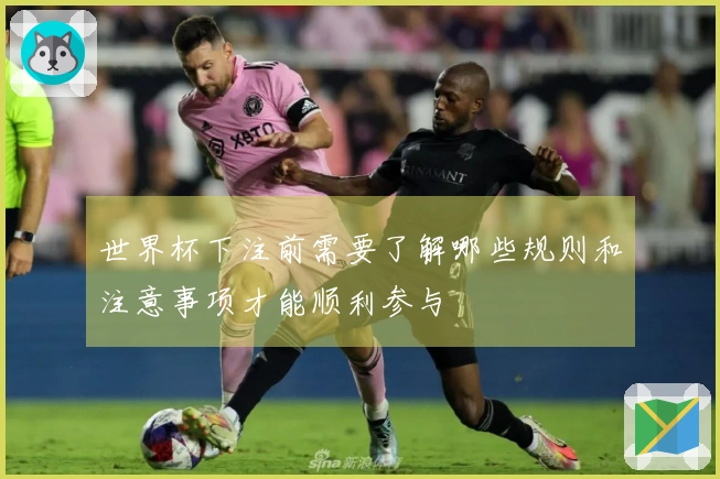 世界杯下注前需要了解哪些规则和注意事项才能顺利参与
