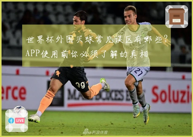 世界杯外围买球常见误区有哪些？APP使用前你必须了解的真相