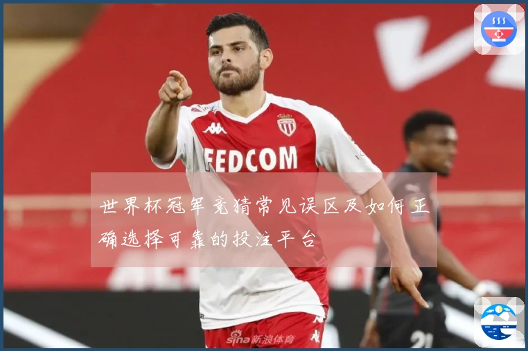 世界杯冠军竞猜常见误区及如何正确选择可靠的投注平台