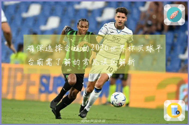 确保选择合适的2026世界杯买球平台前需了解的常见误区解析