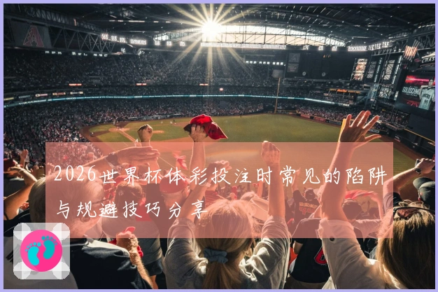 2026世界杯体彩投注时常见的陷阱与规避技巧分享