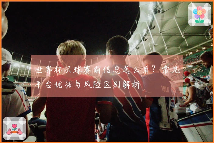 世界杯买球赛前信息怎么看？常见平台优劣与风险区别解析