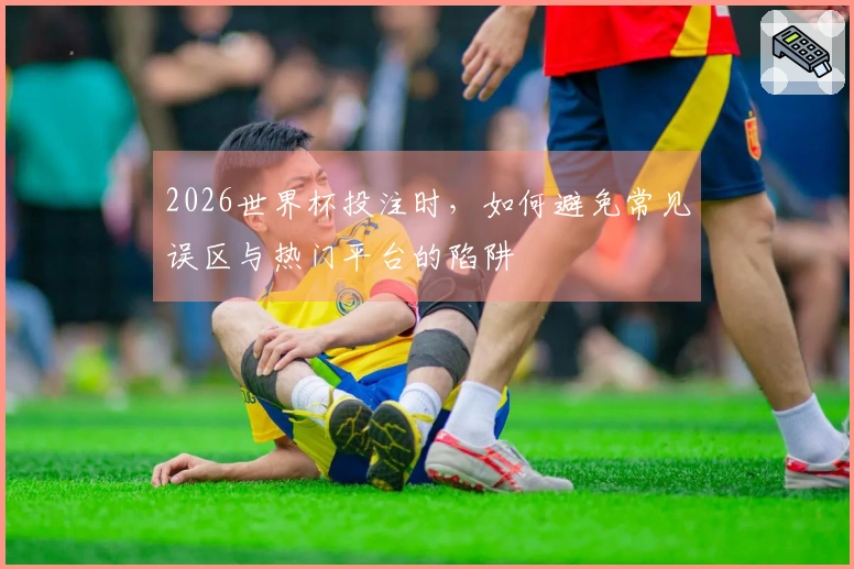 2026世界杯投注时，如何避免常见误区与热门平台的陷阱
