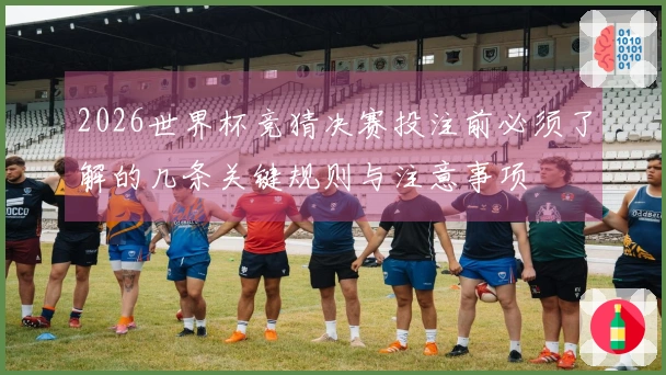 2026世界杯竞猜决赛投注前必须了解的几条关键规则与注意事项