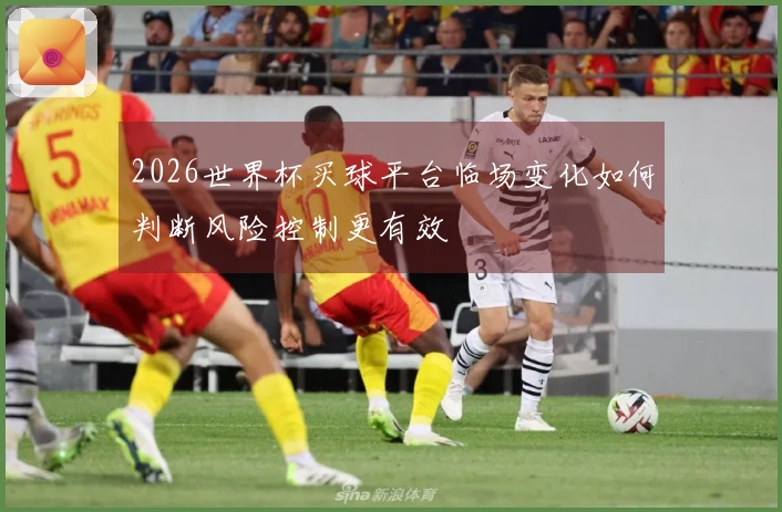 2026世界杯买球平台临场变化如何判断风险控制更有效