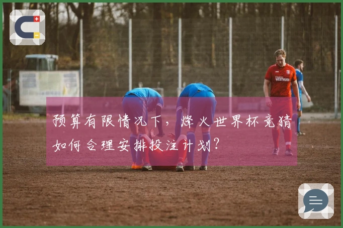 预算有限情况下，烽火世界杯竞猜如何合理安排投注计划？