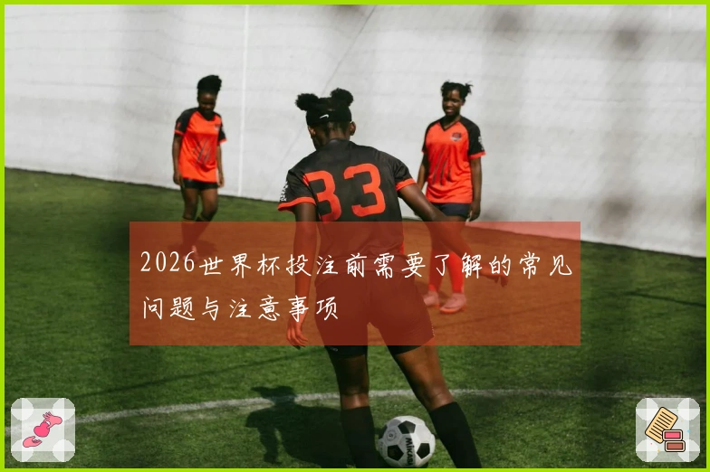 2026世界杯投注前需要了解的常见问题与注意事项