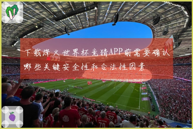 下载烽火世界杯竞猜APP前需要确认哪些关键安全性和合法性因素