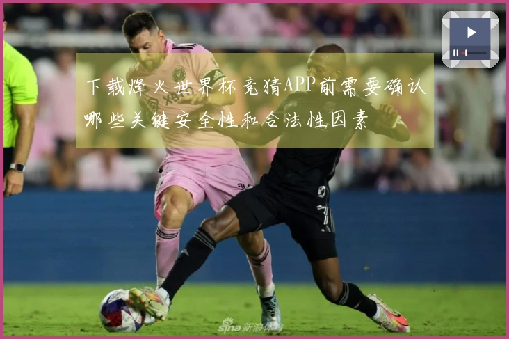 下载烽火世界杯竞猜APP前需要确认哪些关键安全性和合法性因素