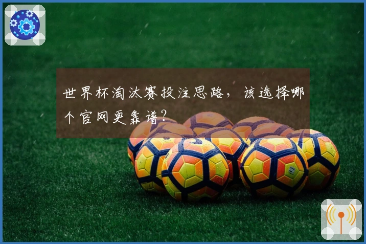 世界杯淘汰赛投注思路，该选择哪个官网更靠谱？
