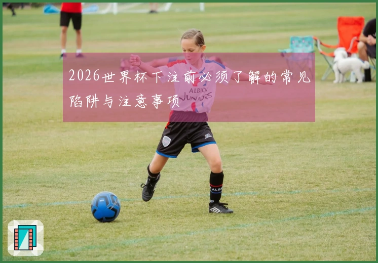 2026世界杯下注前必须了解的常见陷阱与注意事项