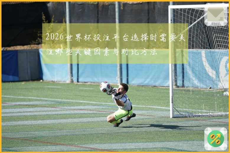 2026世界杯投注平台选择时需要关注哪些关键因素与对比方法